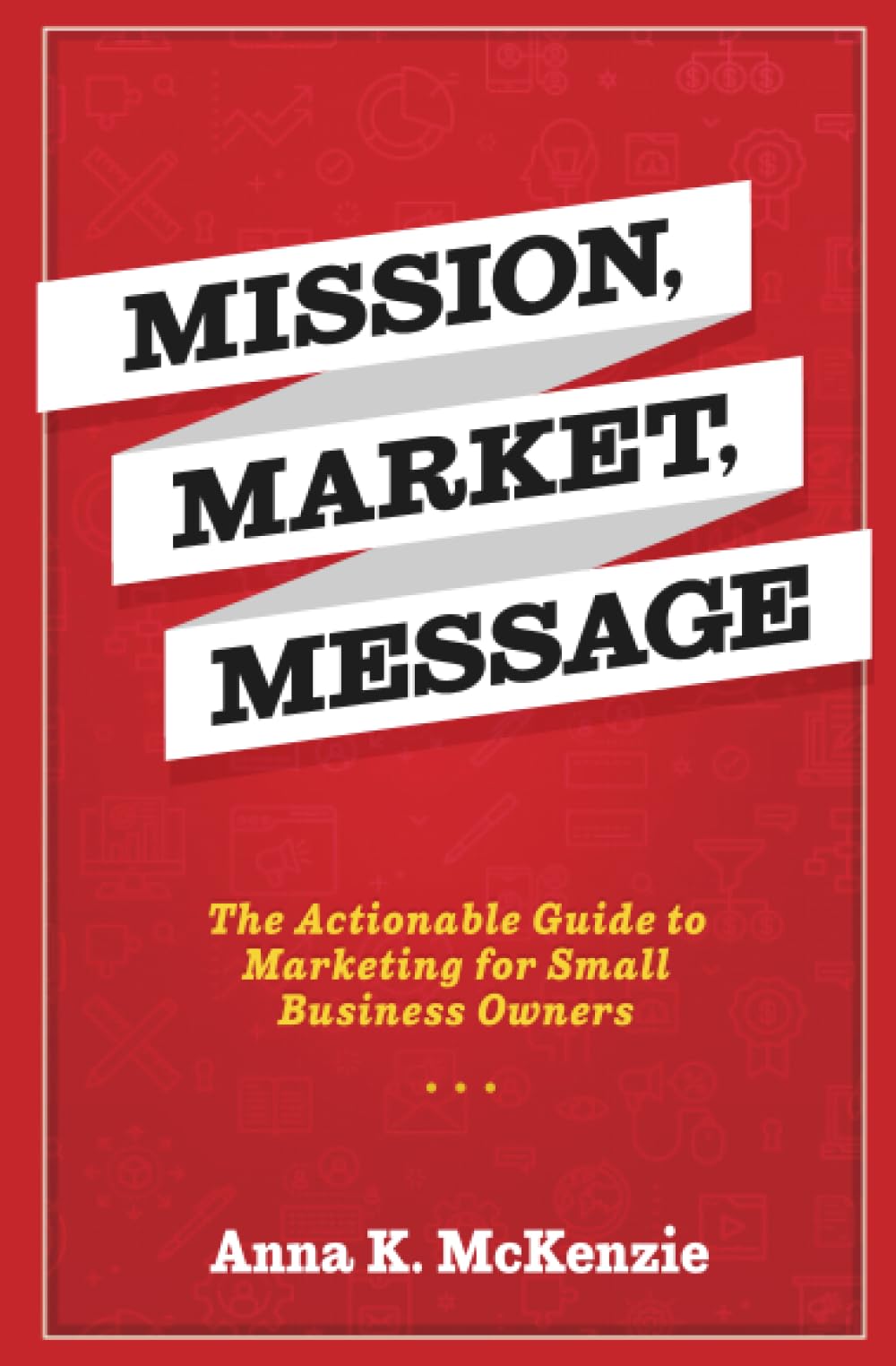 Mission, Market, Message: The Actionable Guide to Marketing for Small Business Owners