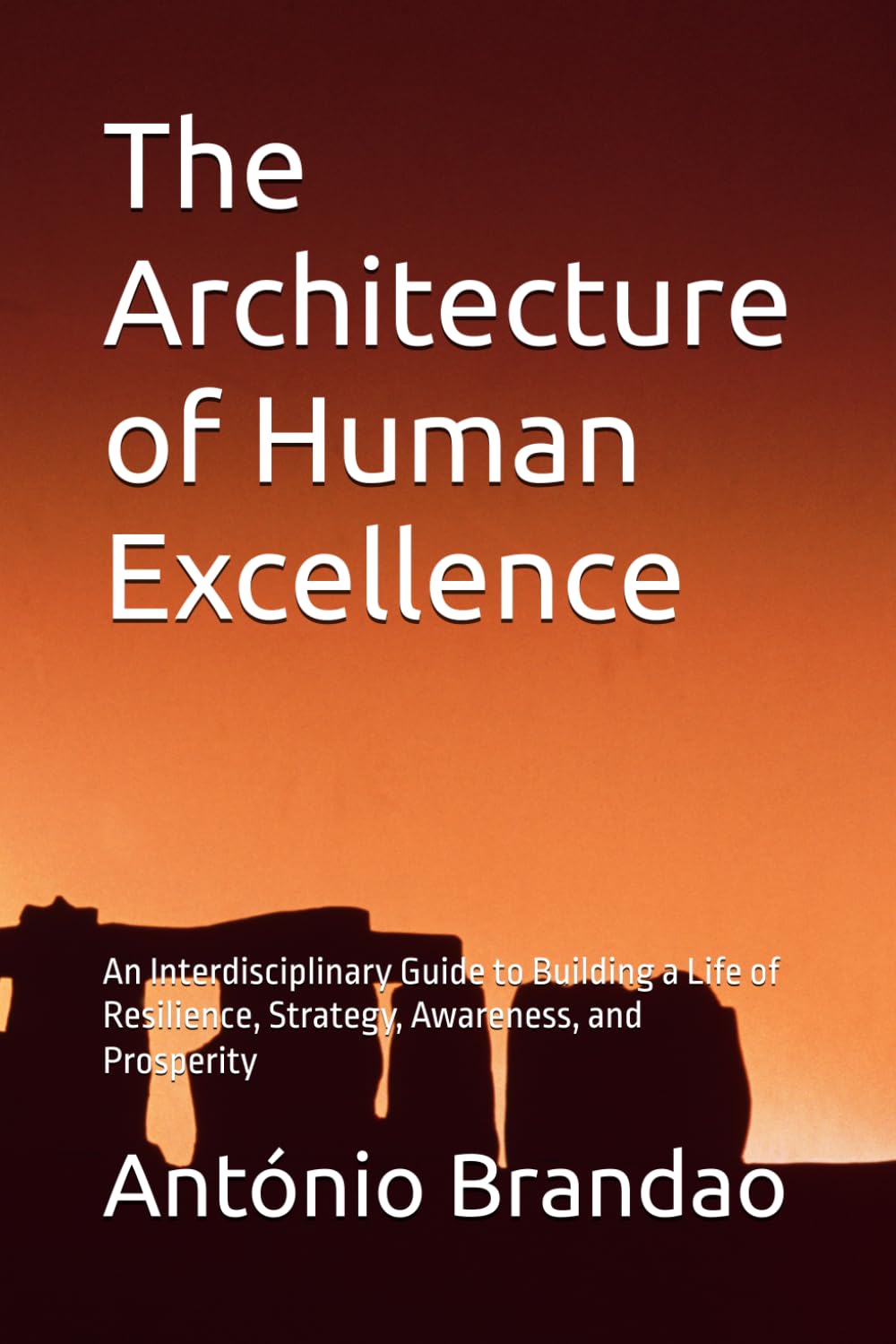 The Architecture of Human Excellence: An Interdisciplinary Guide to Building a Life of Resilience, Strategy, Awareness, and Prosperity