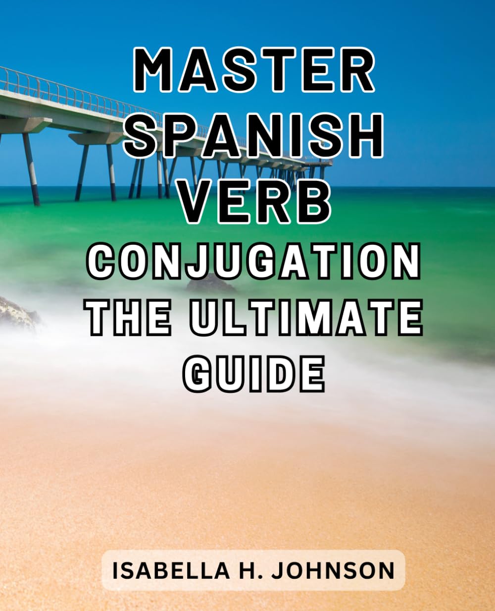 Master Spanish Verb Conjugation: The Ultimate Guide: Unlock the Power of Spanish Verb Conjugation with the Comprehensive Guide for Mastery