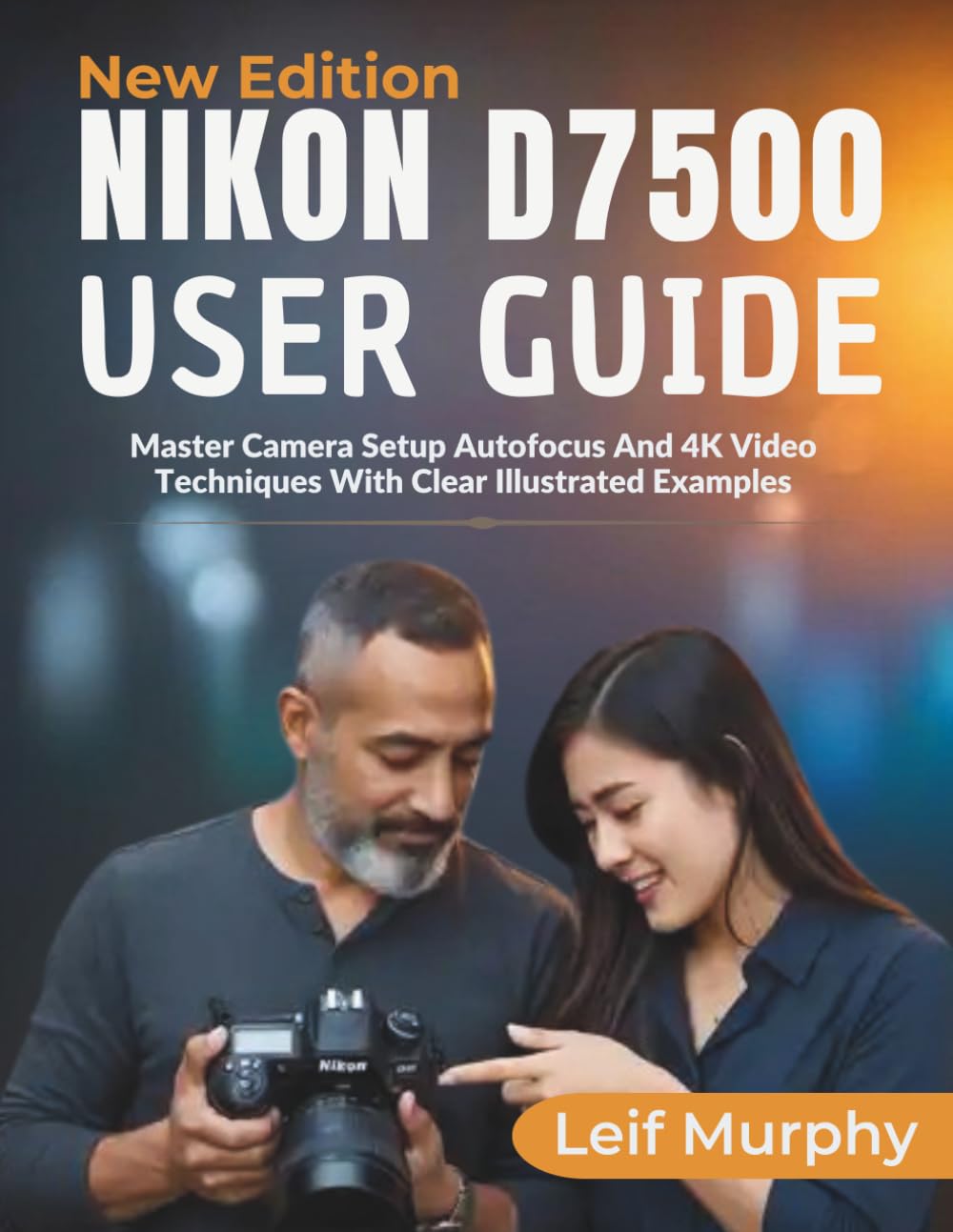Nikon D7500 User Guide: Master Camera Setup Autofocus And 4K Video Techniques with Clearly Illustrated Examples