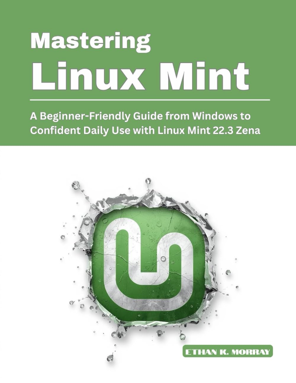 Mastering Linux Mint: A Beginner-Friendly Guide from Windows to Confident Daily Use with Linux Mint 22.3 Zena