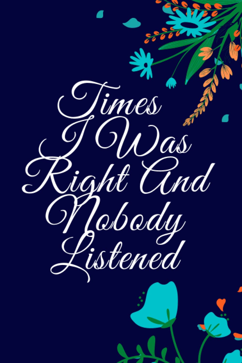 Times I Was Right And Nobody Listened Notebook: Gag Gift Notebook Journal,for Co-workers,Family and Friends,also for women or Men,With Funny Quote On ... Pages,6 x 9 inches Blank Lined Notebook.