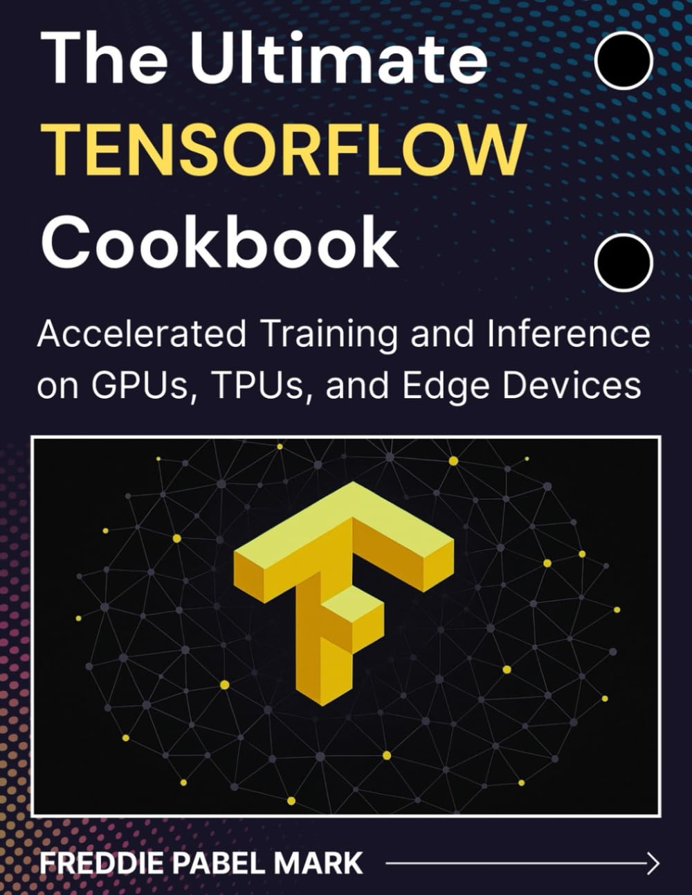 The Ultimate TENSORFLOW Cookbook: Accelerated Training and Inference on GPUs, TPUs, and Edge Devices (Mastering Deep Learning & Machine learning)