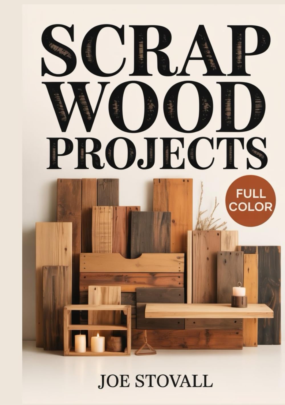 SCRAP WOOD PROJECTS: A Step-by-Step Visual Guide to Upcycling Small Wood Scraps: 30 Easy DIY Projects for Handmade Gifts, Home Decor, and Workshop Organizers using Simple Tools