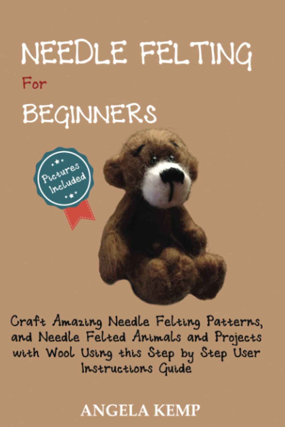 Needle Felting for Beginners: Craft Amazing Needle Felting Patterns, and Needle Felted Animals and Projects with Wool Using this Step by Step User Instructions Guide (Pictures Included)