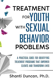 Treatment For Youth With Sexual Behavior Problems: A Practical Guide For Identifying Treatment Programs That Empower Clients And Transform Lives