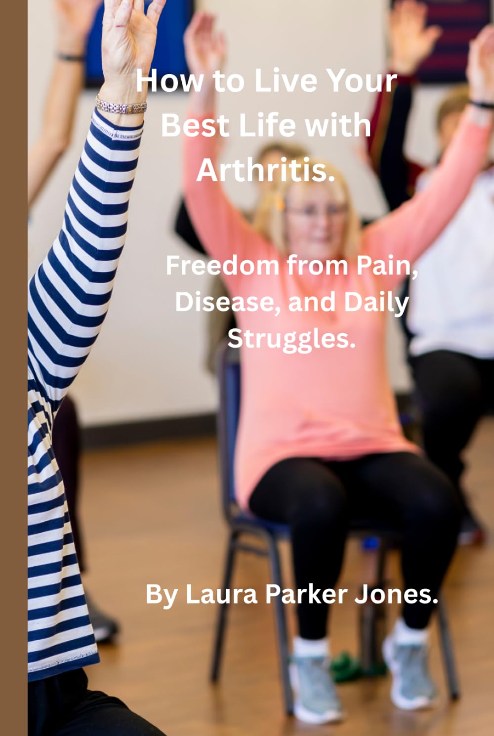 How to Live Your Best Life with Arthritis.: Freedom from Pain, Disease, and Daily Struggles. (Arthritis and You)