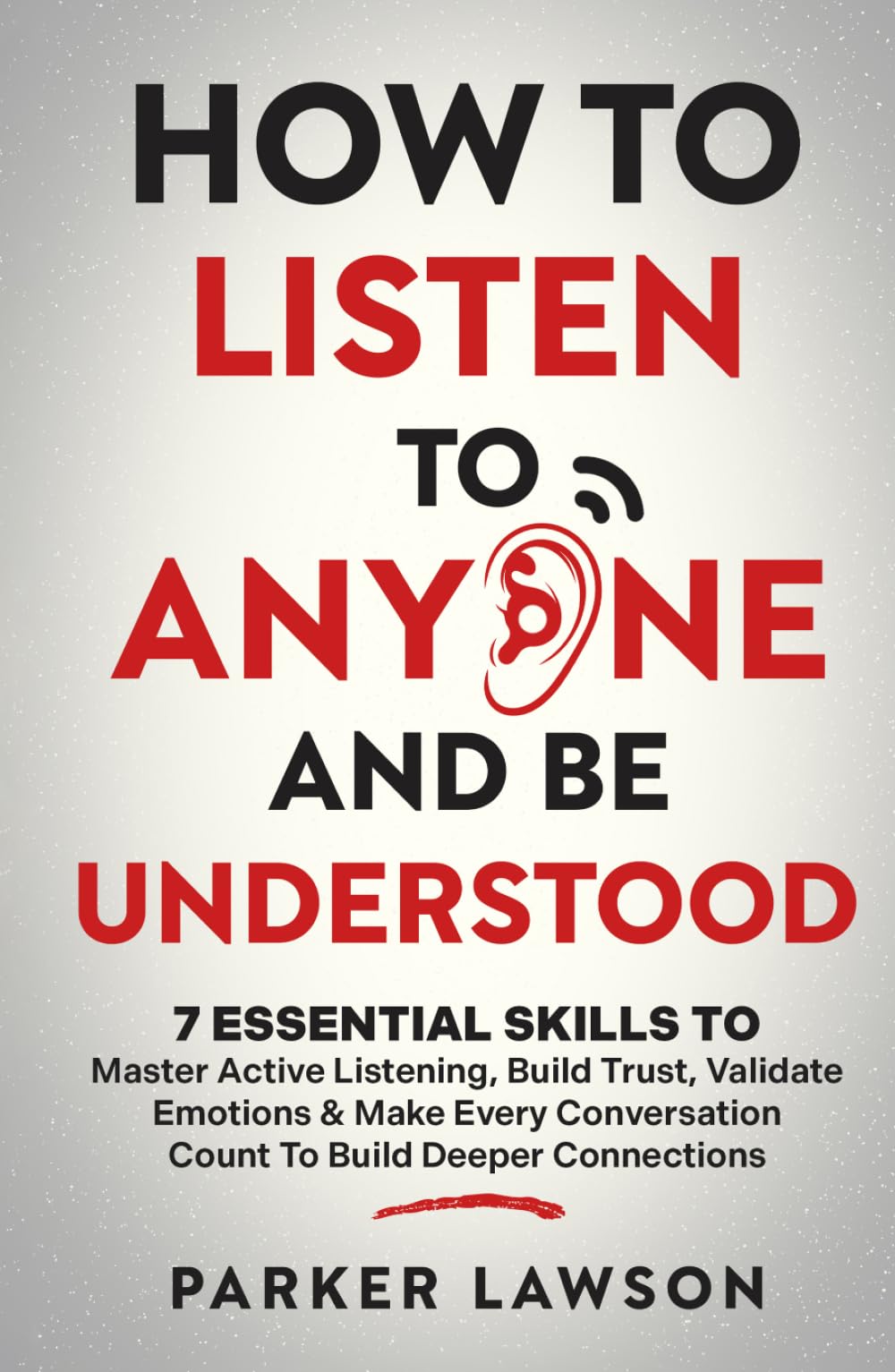 How to Listen to Anyone and Be Understood: 7 Essential Skills to Master Active Listening, Build Trust, Validate Emotions & Make Every Conversation ... Deeper Connections (People Skills Training)