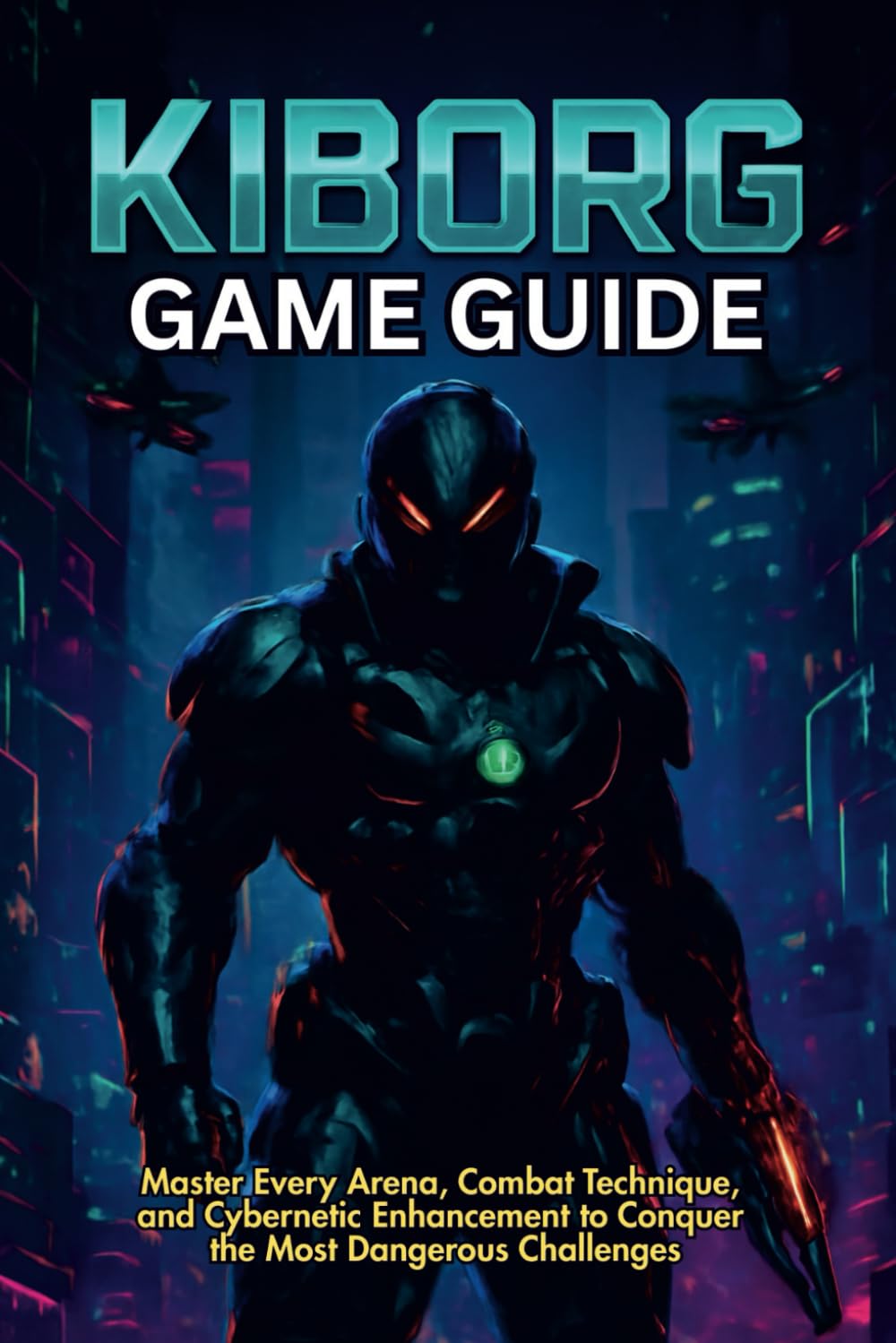 KIBORG GAME GUIDE: Master Every Arena, Combat Technique, and Cybernetic Enhancement to Conquer the Most Dangerous Challenges