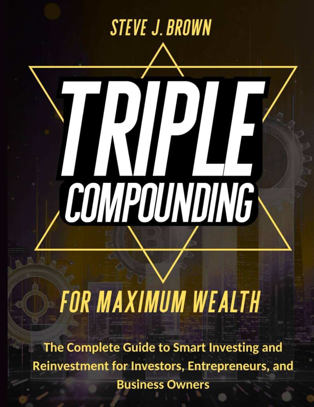 TRIPLE COMPOUNDING FOR MAXIMUM WEALTH: The Complete Guide to Smart Investing and Reinvestment for Investors, Entrepreneurs, and Business Owners (Business & Finance and Taxation)