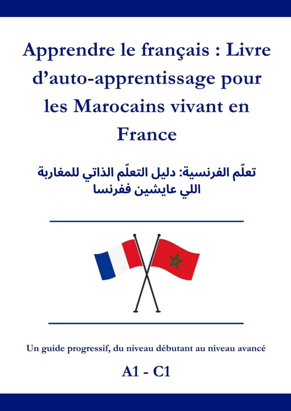 Apprendre le français : Livre d’auto-apprentissage pour les Marocains vivant en France: تعلّم الفرنسية: دليل التعلّم الذاتي للمغاربة اللي عايشين ففرنسا A1 - C1