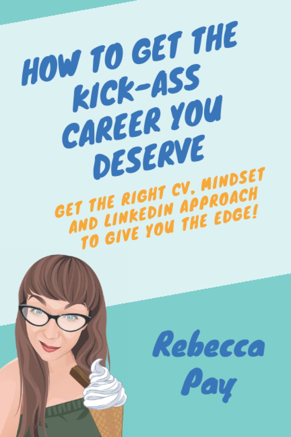 How to Get the Kick-ass Career You Deserve: Get the right CV, mindset and LinkedIn approach to give you the edge!