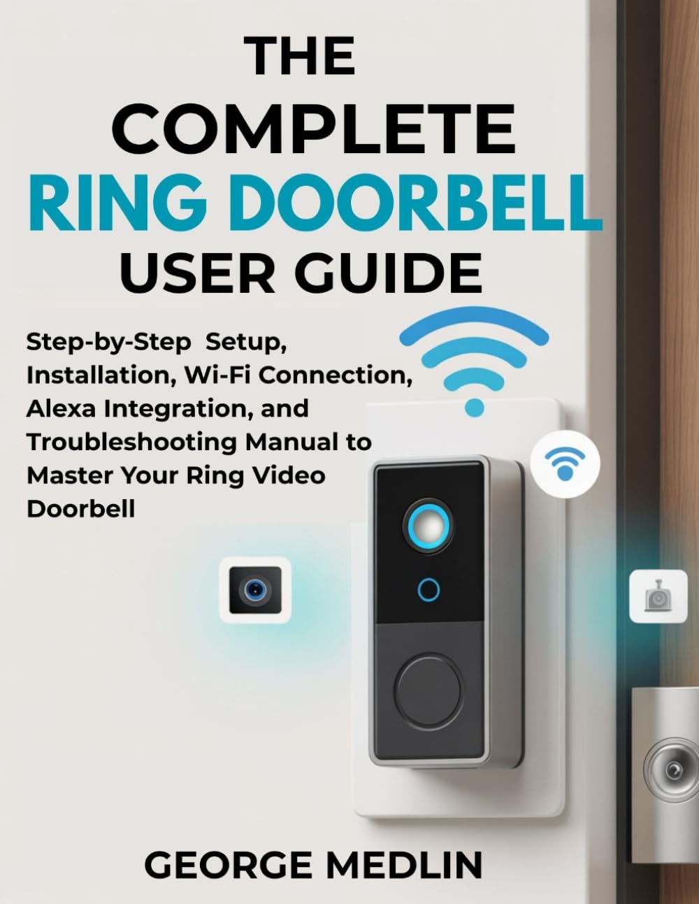 THE COMPLETE RING DOORBELL USER GUIDE: Step-by-Step Setup, Installation, Wi-Fi Connection, Alexa Integration, and Troubleshooting Manual to Master ... (The DIY Smart Home Guide Collection)