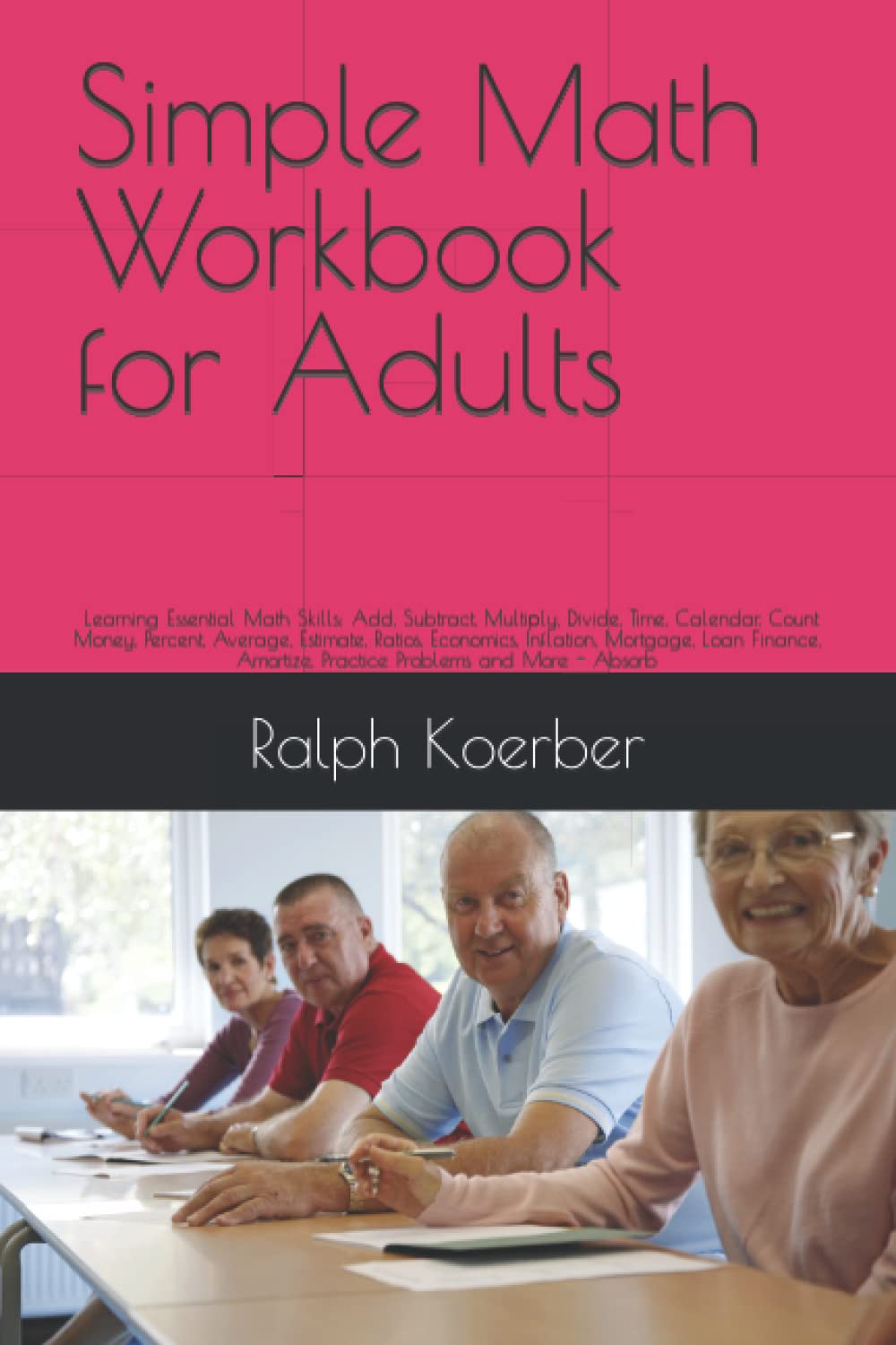 Simple Math Workbook for Adults: Learning Essential Math Skills: Add, Subtract, Multiply, Divide, Time, Calendar, Count Money, Percent, Average, ... Problems and More - Absorb (Dreams Fulfilled)