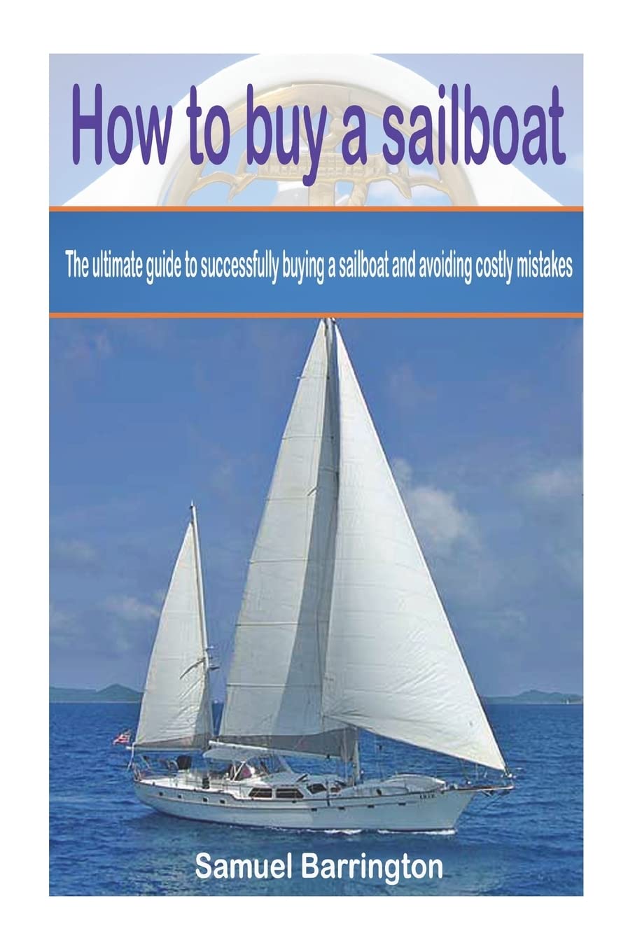 How to buy a sailboat: The ultimate guide to successfully buying a sailboat and avoiding costly mistakes (Sailboat cruising, sailboat maintenance, ... reviews, sailboat construction, boat buying)