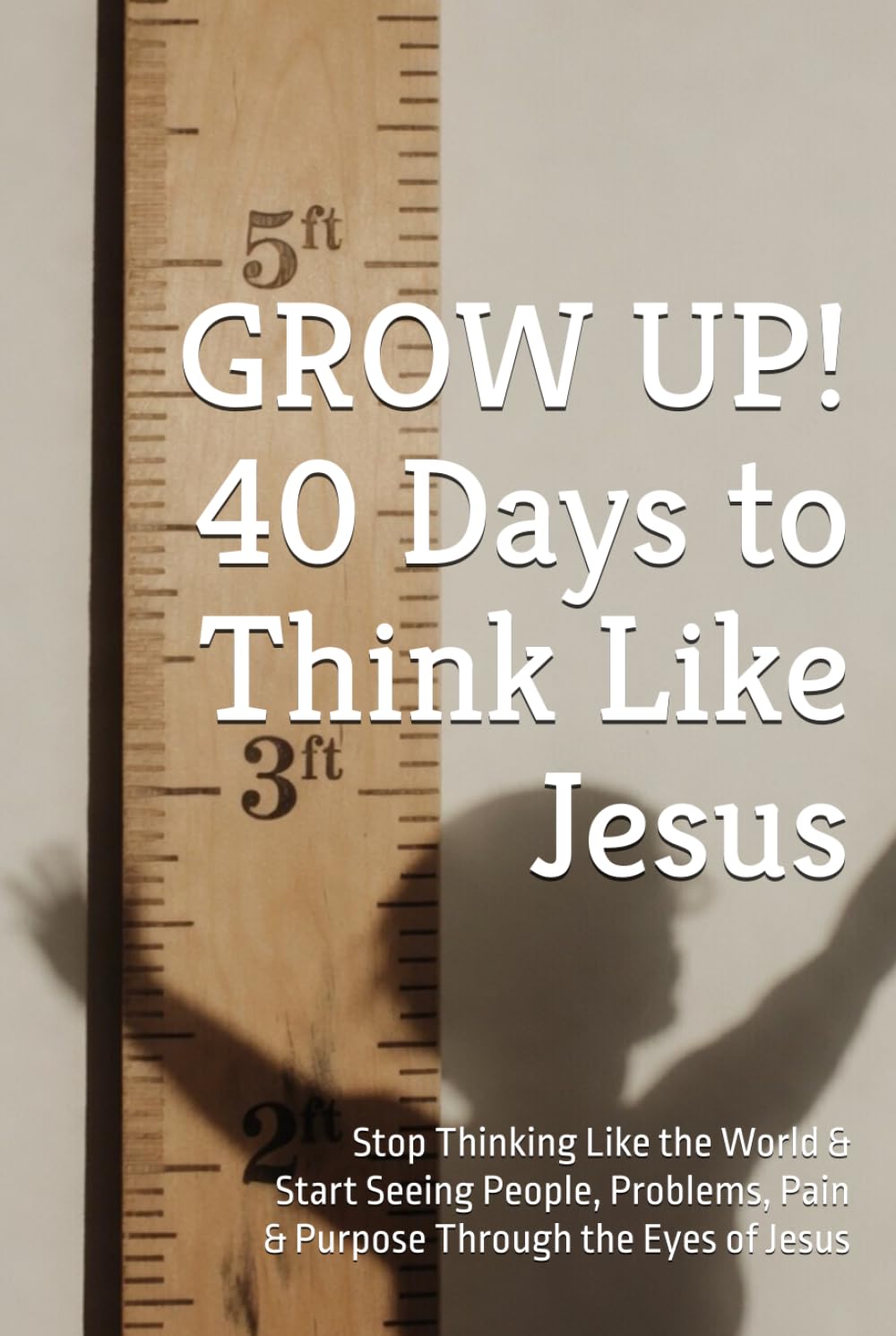 GROW UP! 40 Days to Think Like Jesus: Stop Thinking Like the World & Start Seeing People, Problems, Pain & Purpose Through the Eyes of Jesus (40 Days Devotionals)