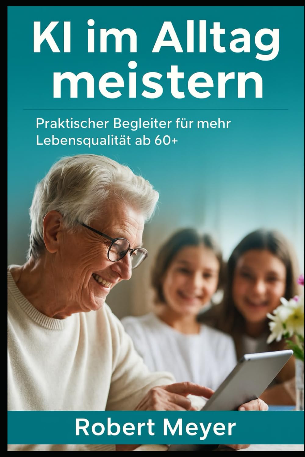 KI im Alltag meistern: Praktischer Begleiter für mehr Lebensqualität ab 60+ (KI-Praxis Essentials)