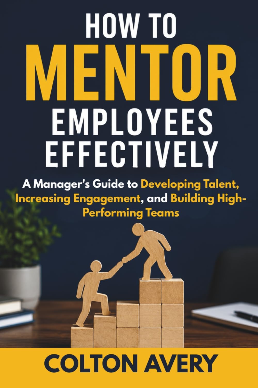 How To Mentor Employees Effectively: A Manager's Guide to Developing Talent, Increasing Engagement, and Building High-Performing Teams