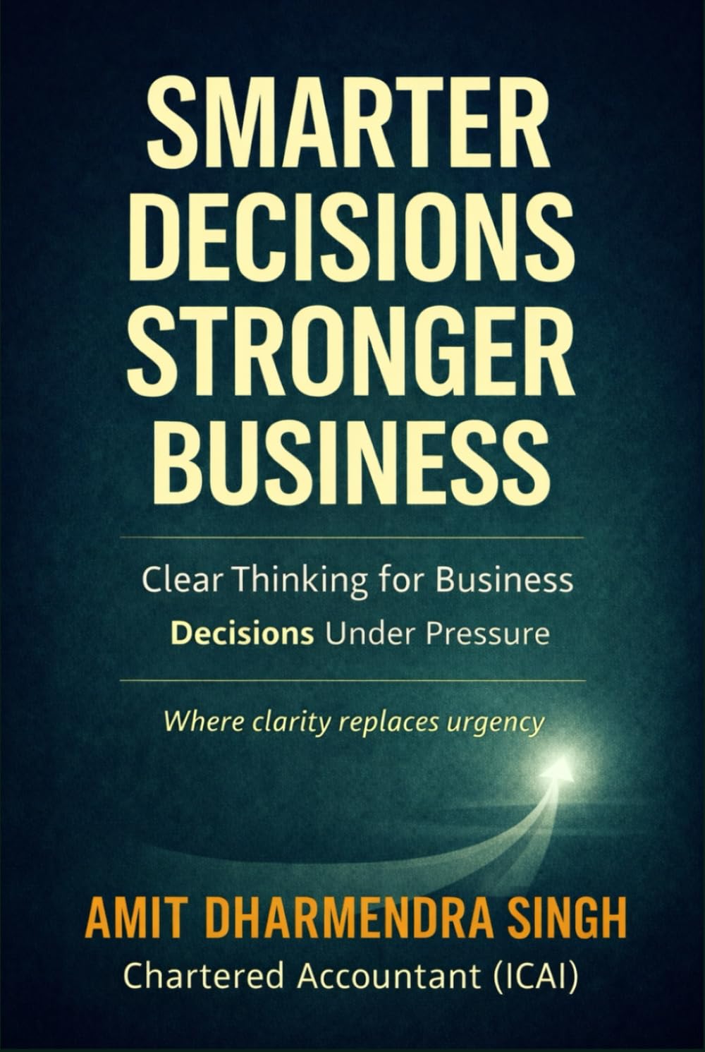 Smarter Decision, Stronger Business: Clear Thinking for Business Decisions Under Pressure