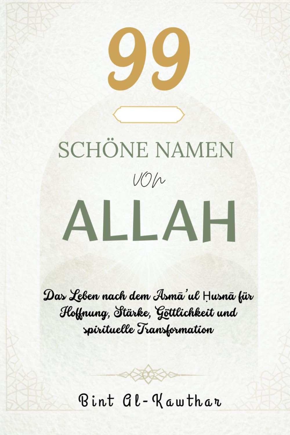 99 SCHÖNE NAMEN VON ALLAH: Das Leben nach dem Asmā’ul Ḥusnā für Hoffnung, Stärke, Göttlichkeit und spirituelle Transformation