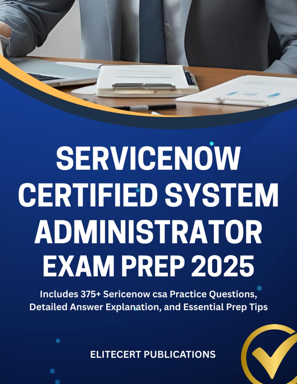 SERVICENOW CERTIFIED SYSTEM ADMINISTRATOR EXAM PREP 2025: Includes 375+ Sericenow csa Practice Questions, Detailed Answer Explanation, and Essential Prep Tips