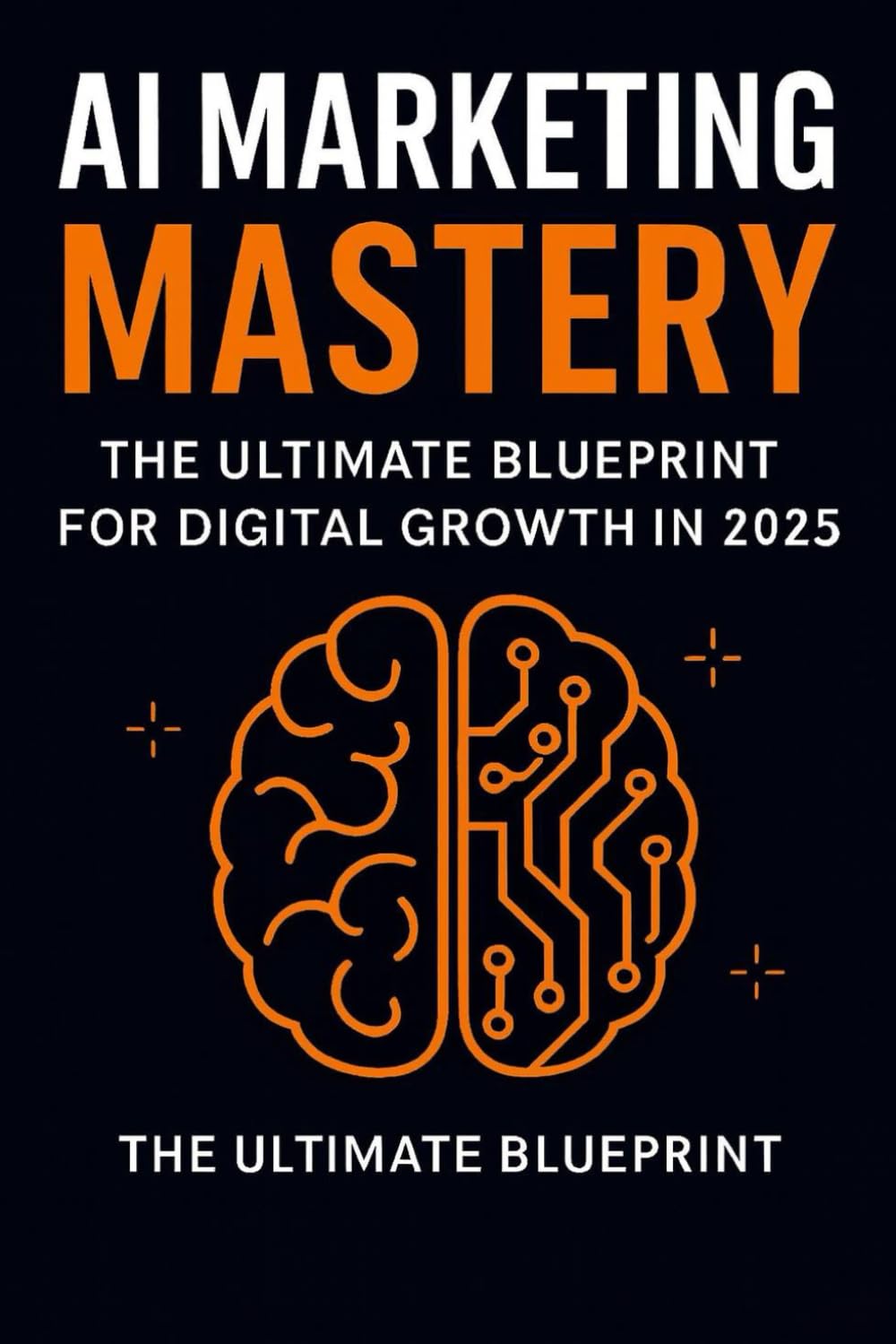 AI Marketing Mastery: The Ultimate Blueprint for Digital Growth in 2025: Automate & Dominate: AI-Powered Marketing Strategies for Entrepreneurs, Practically Automating Your Brand in the Age of AI