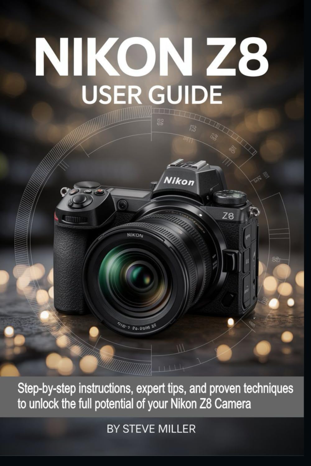 Nikon Z8 User Guide: Step-by-Step Instructions, Expert Tips, and Proven Techniques to Unlock the Full Potential of Your Nikon Z8 Camera