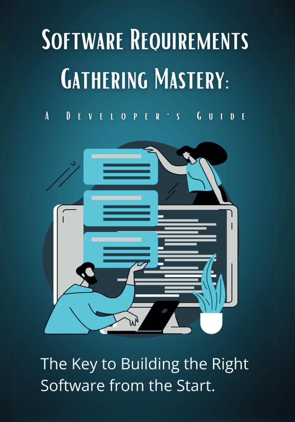 Software Requirements Gathering Mastery: A Developer's Guide: The Key to Building the Right Software from the Start