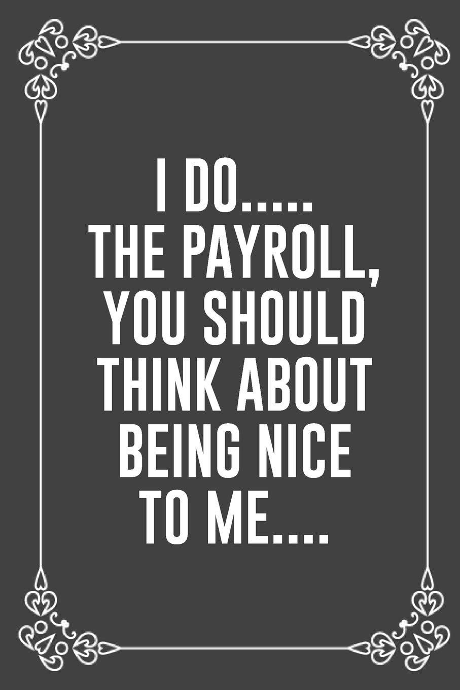 I DO..... THE PAYROLL, YOU SHOULD THINK ABOUT BEING NICE TO ME....: : Funny Sarcastic Office Gag Gifts For Coworkers Birthday, Christmas Holiday Gift, ... rule paper 6" X 9" 119 pages Diary Journal.