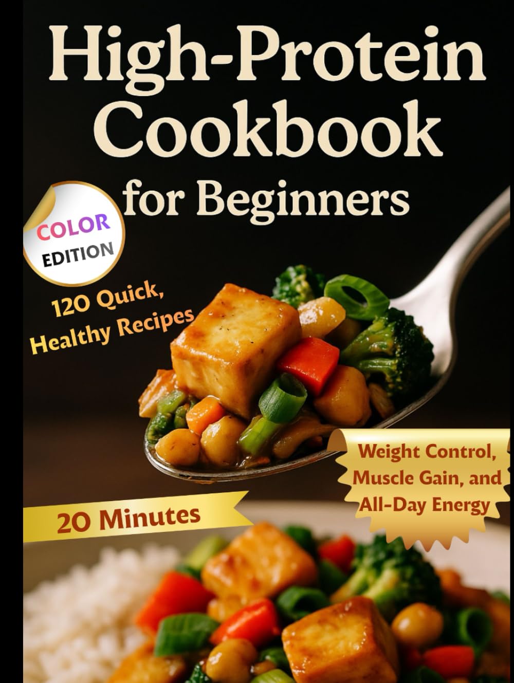 High-Protein Cookbook for Beginners: 120 Quick, Healthy Recipes Ready in 20 Minutes for Weight Control, Muscle Gain, and All-Day Energy