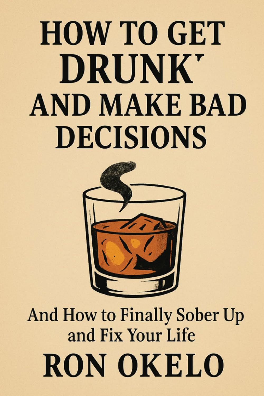 How to Get Drunk and Make Bad Decisions: And How to Finally Sober Up and Fix Your Life