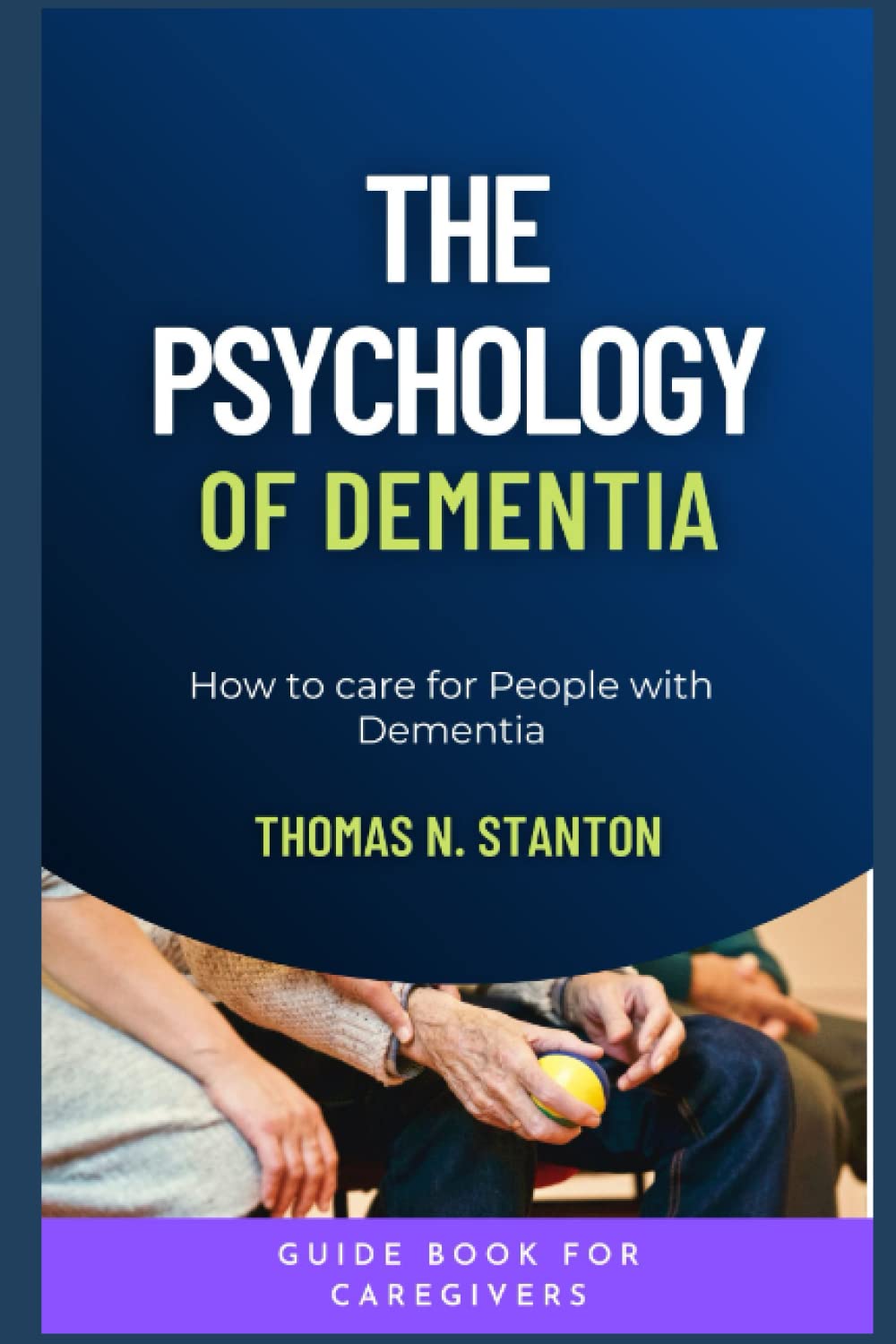 THE PSYCHOLOGY OF DEMENTIA: HOW TO CARE FOR PEOPLE WITH DEMENTIA