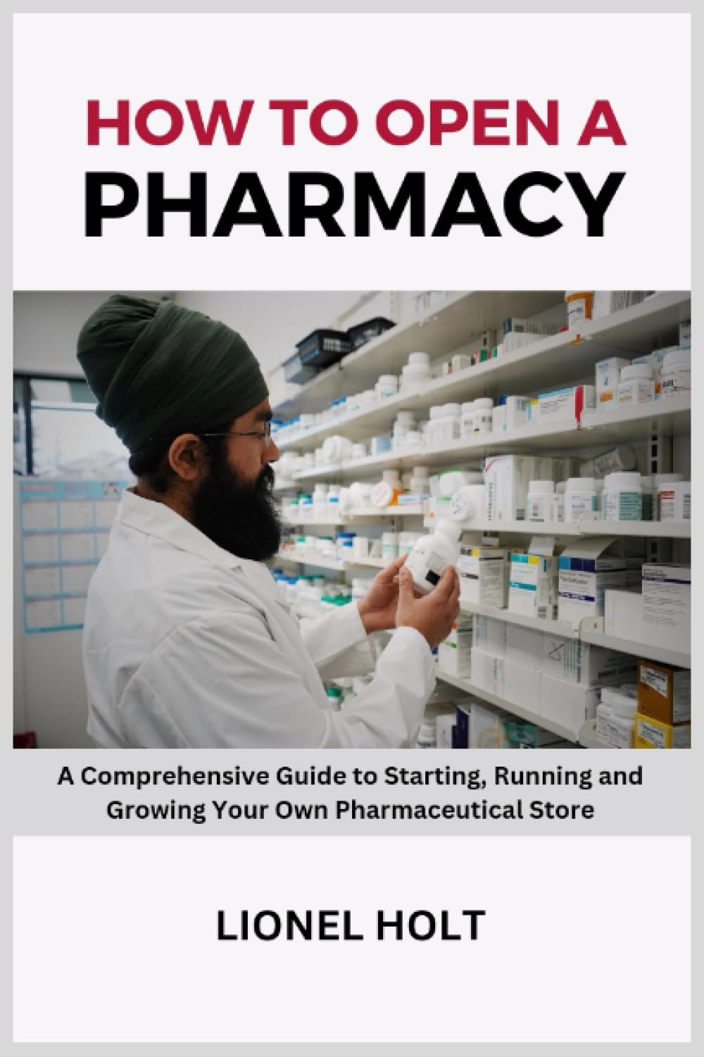 How to Open a Pharmacy: A Comprehensive Guide to Starting, Running and Growing Your Own Pharmaceutical Store