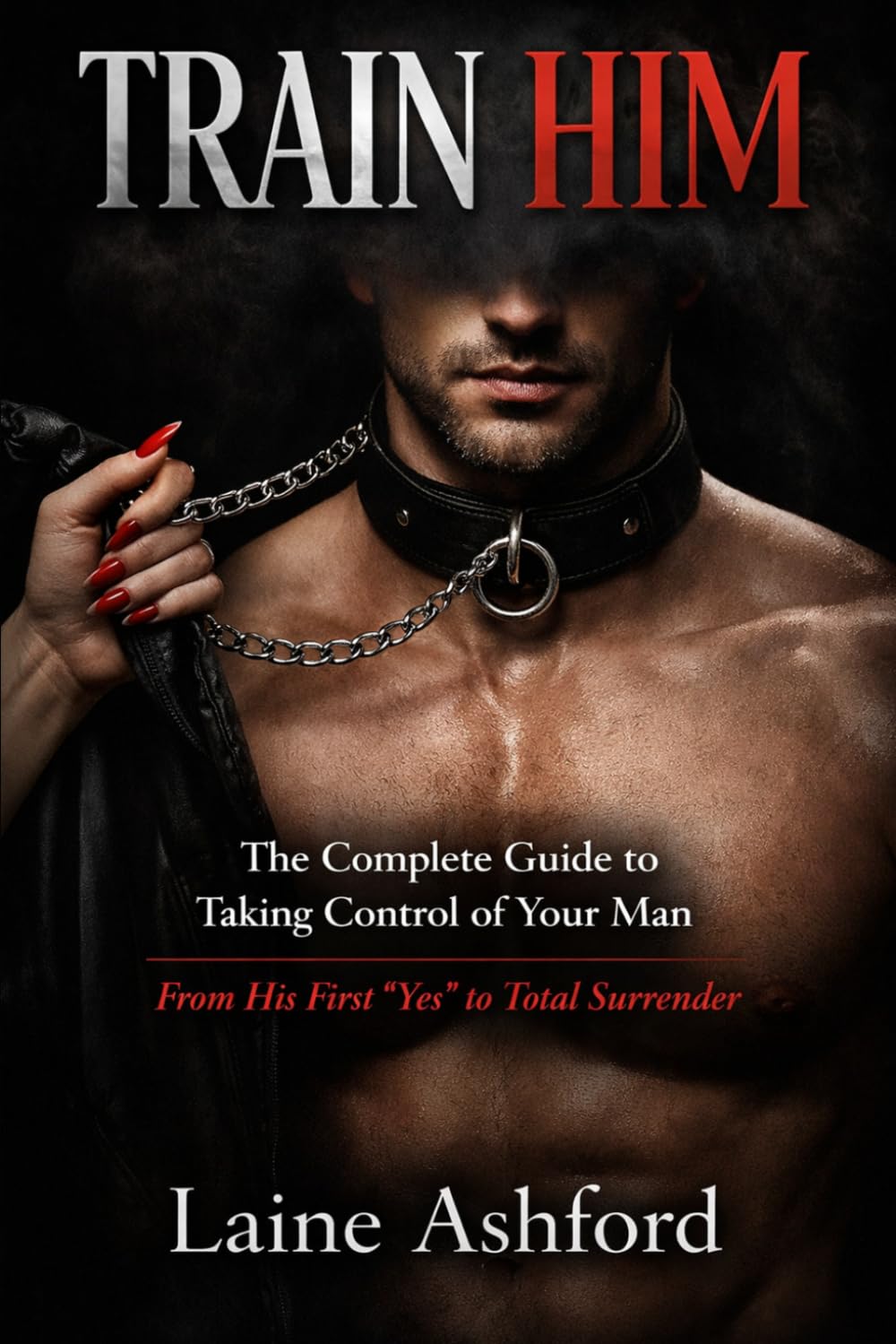 TRAIN HIM: The Complete Guide to Taking Control of Your Man - From His First "Yes" to Total Surrender