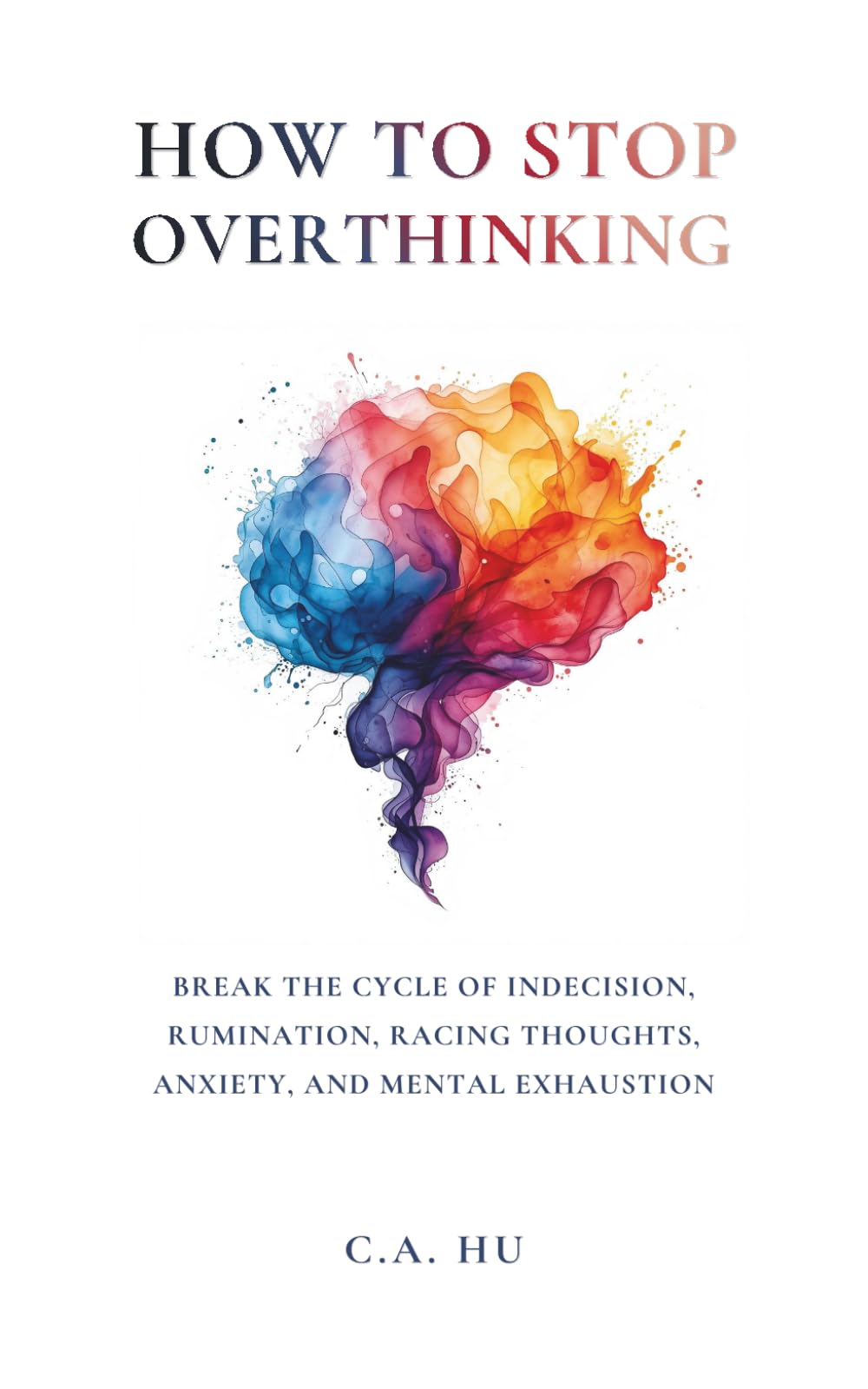 How to Stop Overthinking: Break the Cycle of Indecision, Rumination, Racing Thoughts, Anxiety, and Mental Exhaustion