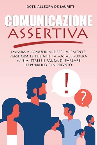 Comunicazione Assertiva: Impara a comunicare efficacemente, migliora le tue abilità sociali, supera ansia stress e paura di parlare in pubblico e privato