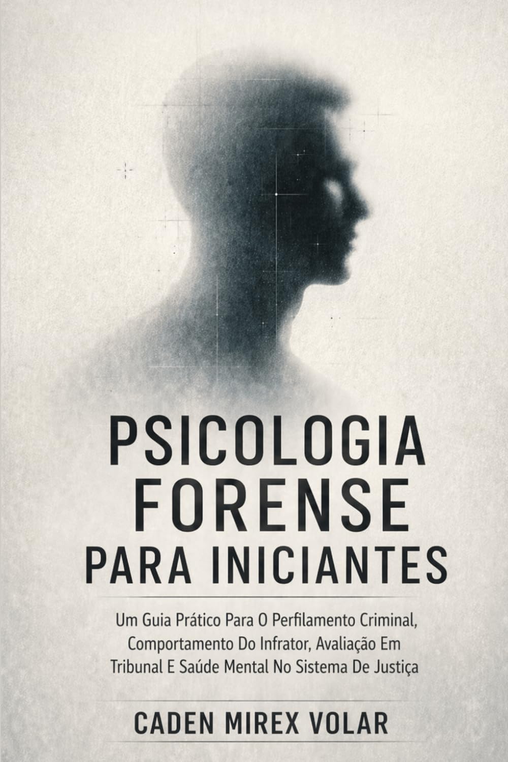 Psicologia Forense Para Iniciantes: Um Guia Prático Para O Perfilamento Criminal, Comportamento Do Infrator, Avaliação Em Tribunal E Saúde Mental No Sistema De Justiça