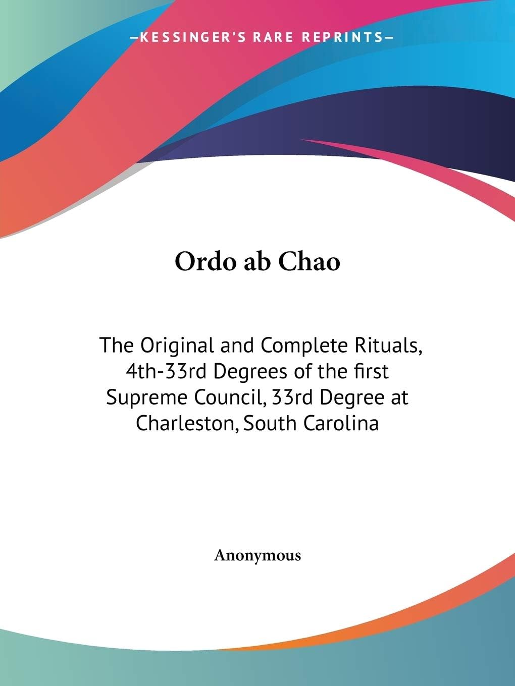 Ordo Ab Chao: The Original and Complete Rituals, 4[degrees]-33[degrees] of the First Supreme Council, 33[degrees] at Charleston, South Carolina ... Rituals of the First Supreme Council)