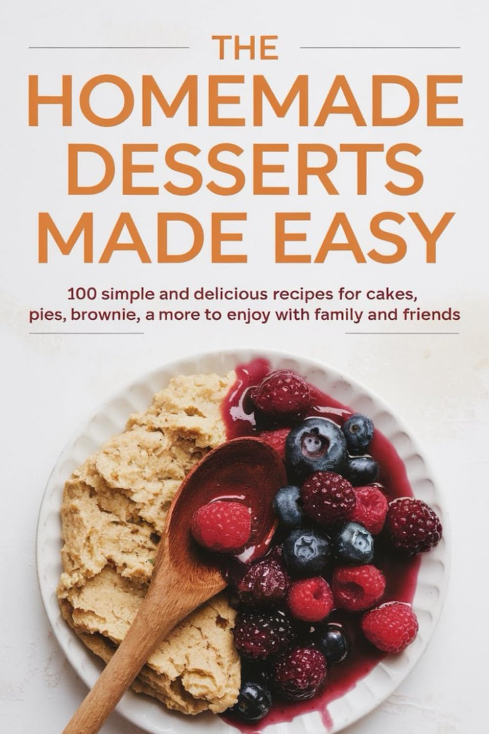 The Homemade Desserts Made Easy: 100 Simple and Delicious Recipes for Cakes, Pies, Brownies, and More to Enjoy with Family and Friends