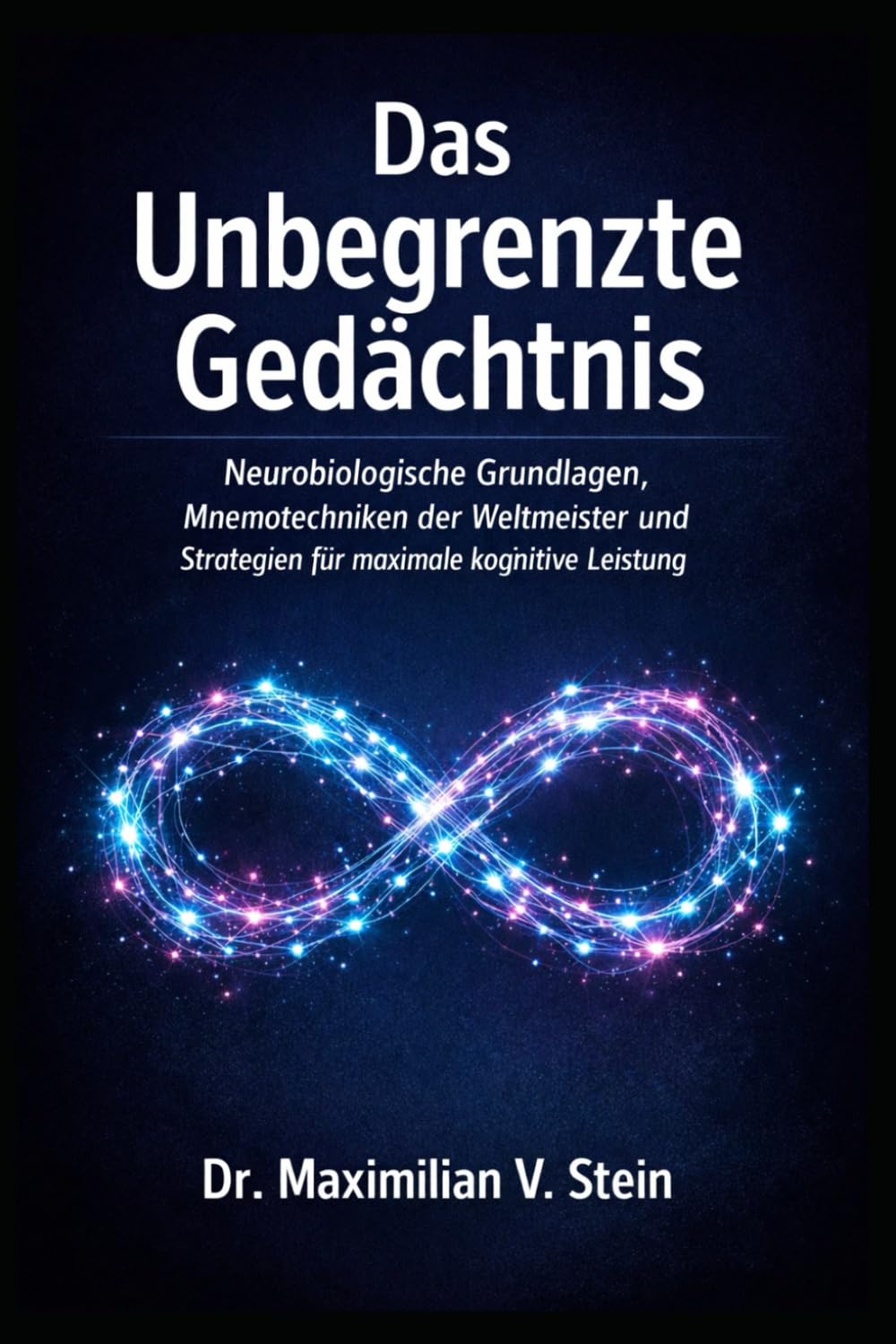 DAS UNBEGRENZTE GEDÄCHTNIS: Neurobiologische Grundlagen, Mnemotechniken der Weltmeister und Strategien für maximale kognitive Leistung