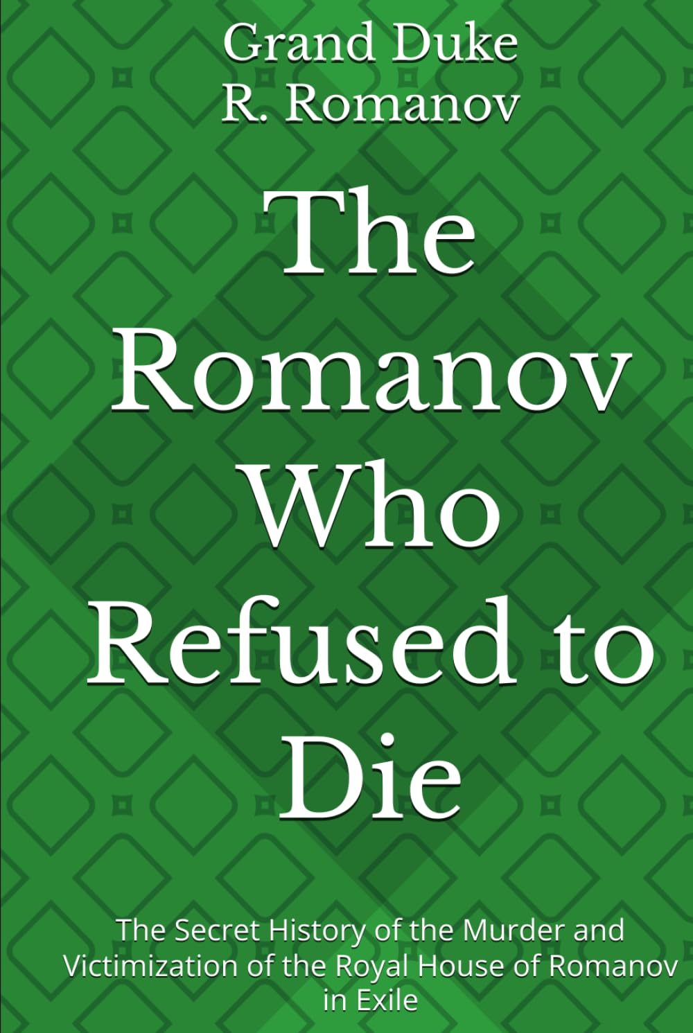 The Romanov Who Refused to Die: The Secret History of the Murder and Victimization of the Royal House of Romanov in Exile