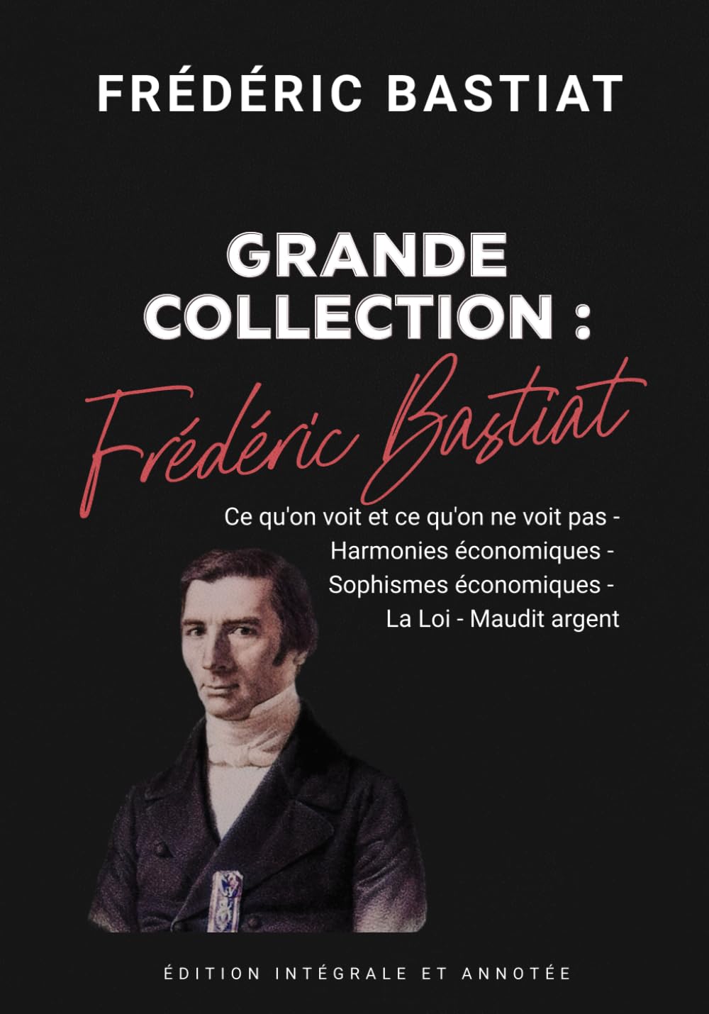 Frédéric Bastiat Grande Collection : Ce qu'on voit et ce qu'on ne voit pas - Harmonies économiques - Sophismes économiques - La Loi - Maudit argent Édition intégrale et annotée