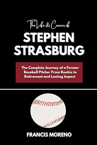 The Life &amp; Career of Stephen Strasburg : The Complete Journey of a Former Baseball Pitcher From Rookie to Retirement and His Lasting Impact