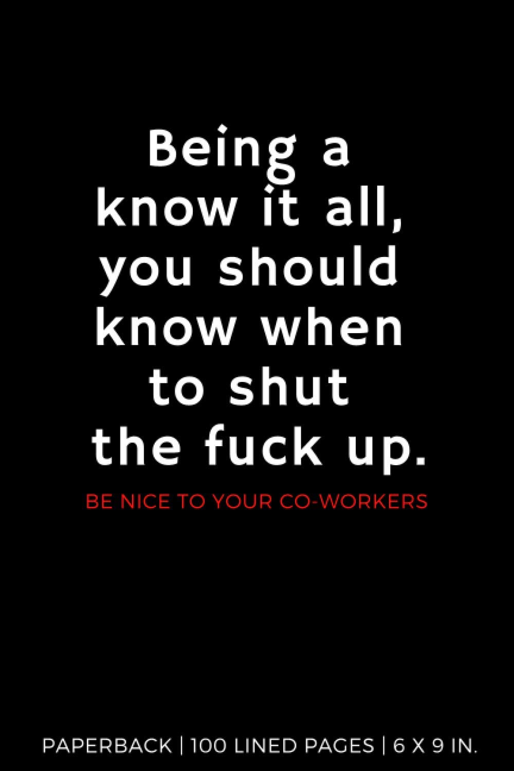 Being a know it all, you should know when to shut the fuck up.: Be nice to your co-workers | Paperback | 100 Lined Pages | 6 x 9 inches