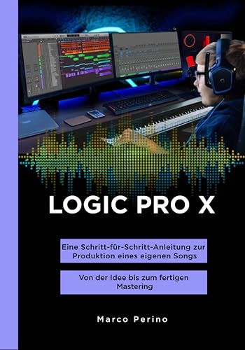 LOGIC PRO X - Eine Schritt-für-Schritt-Anleitung zur Produktion eines eigenen Songs (SCHWARZ-WEISS-BILDER): Von der Idee bis zum fertigen Mastering (Logic Pro &amp; GarageBand Manuals, Band 12)