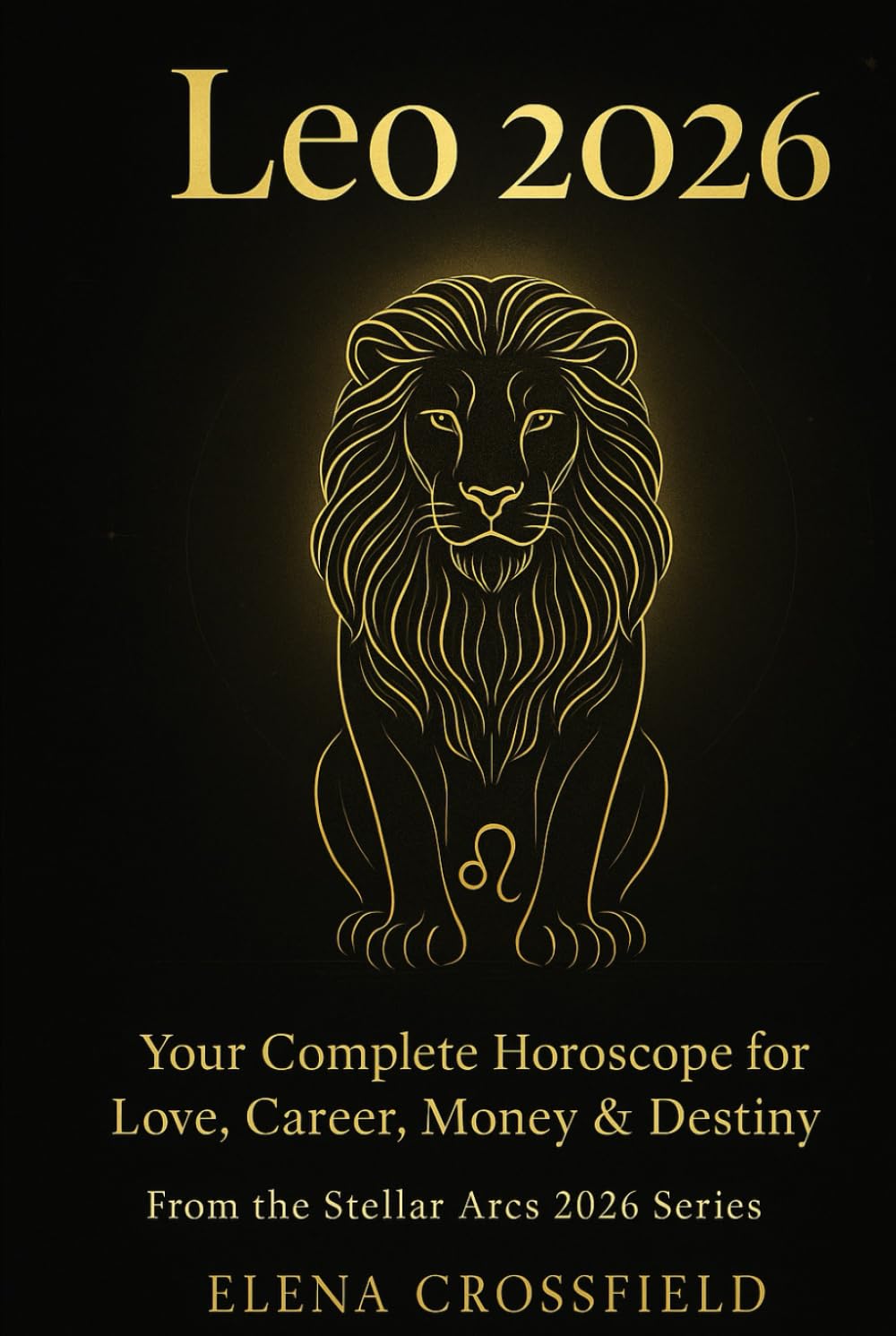 Leo 2026: Your Complete Horoscope for Love, Career, Money & Destiny (Stellar Arcs)