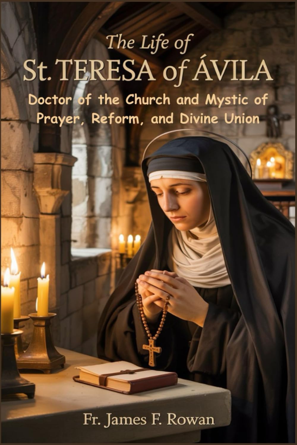THE LIFE OF ST. TERESA OF ÁVILA: Doctor of the Church and Mystic of Prayer, Reform, and Divine Union
