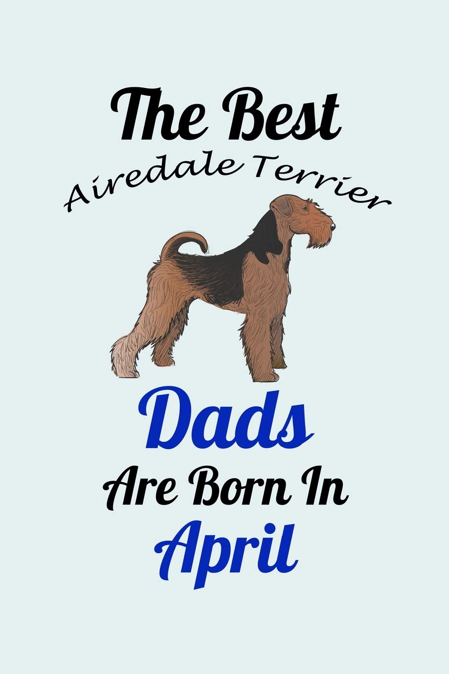 The Best Airedale Terrier Dads Are Born In April: Unique Notebook Journal For Airedale Terrier Owners and Lovers, Funny Birthday NoteBook Gift for ... for College, School, Home, Work & Journaling.
