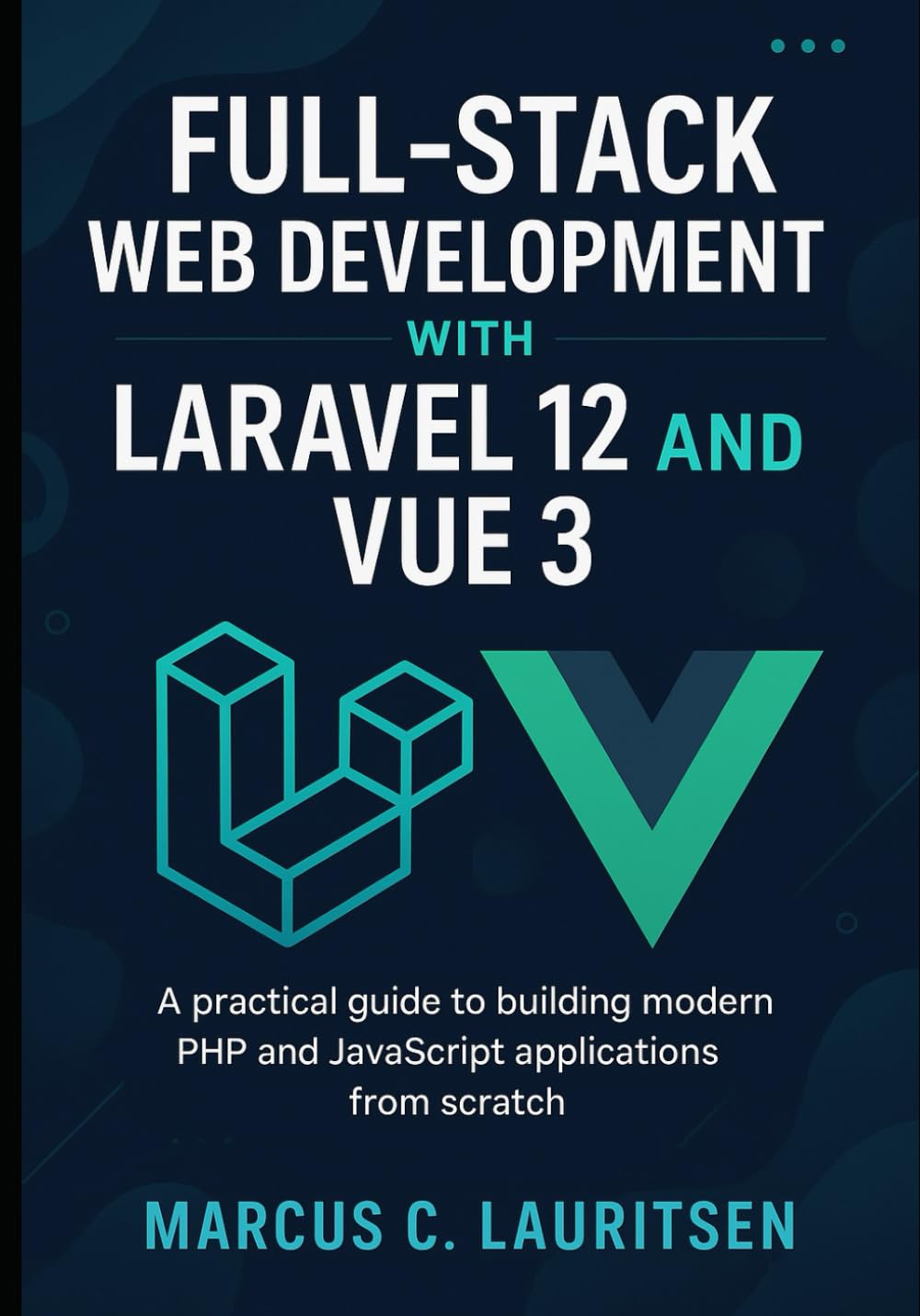 Full-Stack Web Development with Laravel 12 and Vue 3: A Practical Guide to Building Modern PHP and JavaScript Applications from Scratch