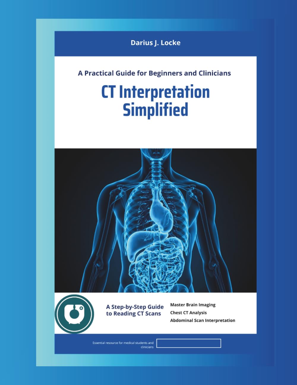 CT Interpretation Simplified A Practical Guide for Beginners and Clinicians: A Step-by-Step Guide to Reading CT Scans Master Brain, Chest, and Abdominal Imaging with Confidence